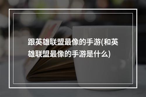 跟英雄联盟最像的手游(和英雄联盟最像的手游是什么)