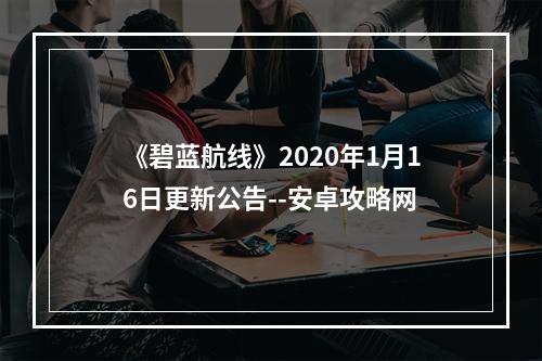 《碧蓝航线》2020年1月16日更新公告--安卓攻略网