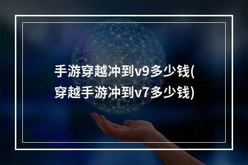 手游穿越冲到v9多少钱(穿越手游冲到v7多少钱)