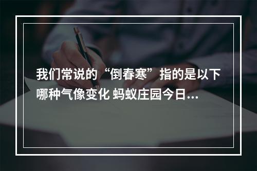 我们常说的“倒春寒”指的是以下哪种气像变化 蚂蚁庄园今日答案早知道3月23日--游戏攻略网