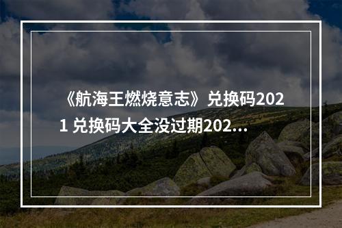 《航海王燃烧意志》兑换码2021 兑换码大全没过期2021年1月--游戏攻略网