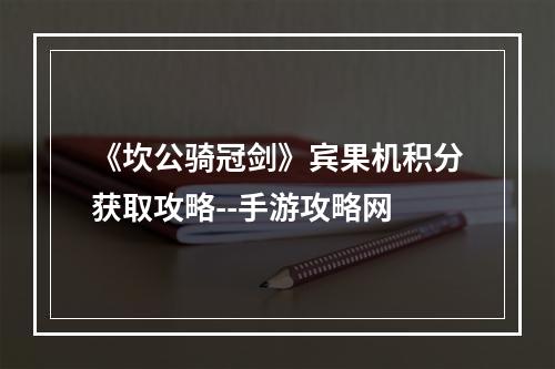 《坎公骑冠剑》宾果机积分获取攻略--手游攻略网