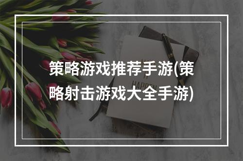 策略游戏推荐手游(策略射击游戏大全手游)