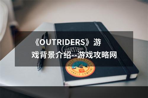 《OUTRIDERS》游戏背景介绍--游戏攻略网