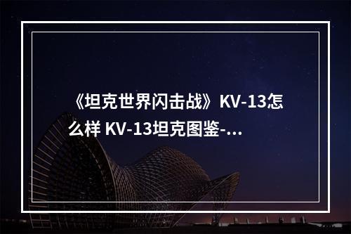 《坦克世界闪击战》KV-13怎么样 KV-13坦克图鉴--游戏攻略网