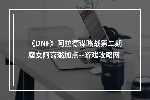 《DNF》阿拉德谋略战第二期魔女阿嘉璐加点--游戏攻略网