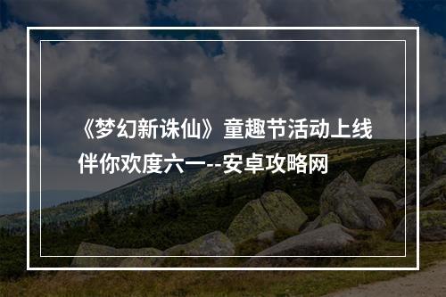 《梦幻新诛仙》童趣节活动上线 伴你欢度六一--安卓攻略网