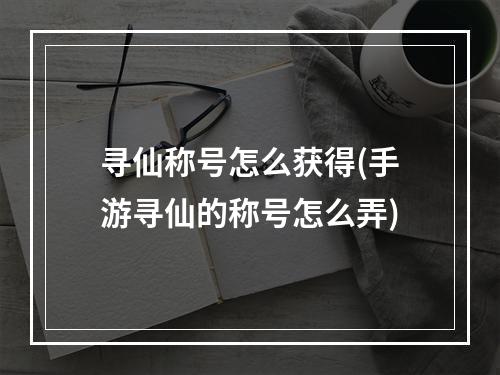 寻仙称号怎么获得(手游寻仙的称号怎么弄)