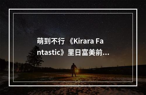 萌到不行 《Kirara Fantastic》里日富美前辈是这样战斗的--手游攻略网