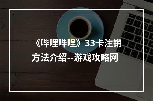 《哔哩哔哩》33卡注销方法介绍--游戏攻略网