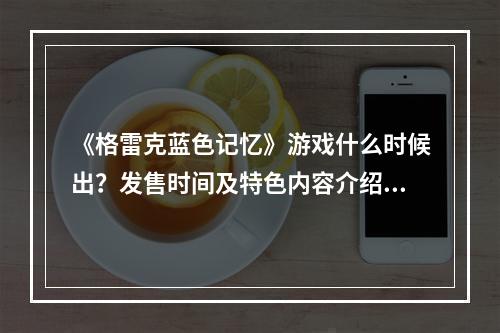 《格雷克蓝色记忆》游戏什么时候出？发售时间及特色内容介绍--安卓攻略网