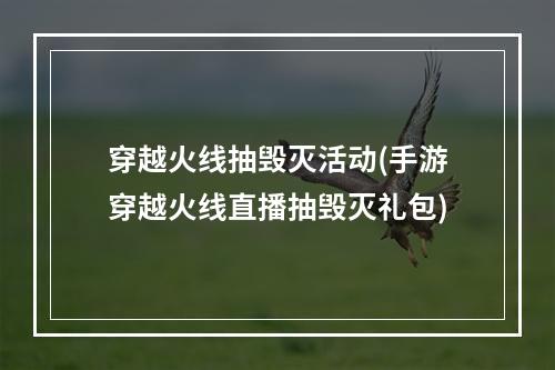 穿越火线抽毁灭活动(手游穿越火线直播抽毁灭礼包)