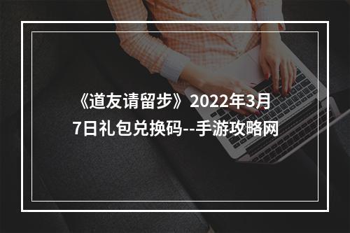 《道友请留步》2022年3月7日礼包兑换码--手游攻略网