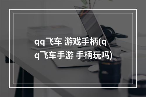 qq飞车 游戏手柄(qq飞车手游 手柄玩吗)