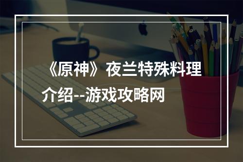 《原神》夜兰特殊料理介绍--游戏攻略网