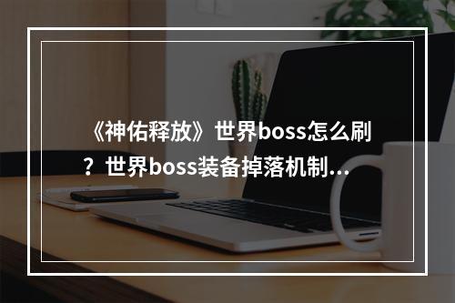 《神佑释放》世界boss怎么刷？世界boss装备掉落机制详解--游戏攻略网