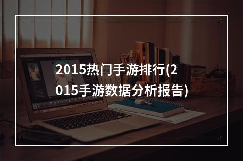 2015热门手游排行(2015手游数据分析报告)