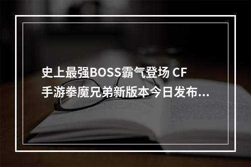 史上最强BOSS霸气登场 CF手游拳魔兄弟新版本今日发布--手游攻略网