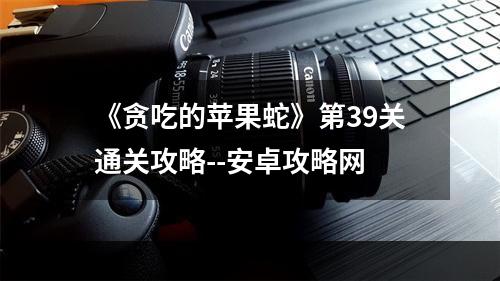 《贪吃的苹果蛇》第39关通关攻略--安卓攻略网