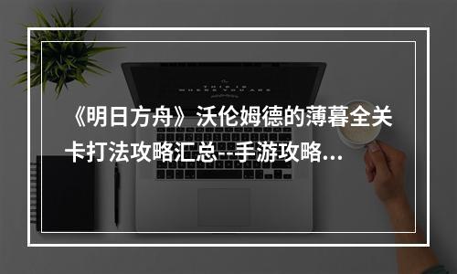 《明日方舟》沃伦姆德的薄暮全关卡打法攻略汇总--手游攻略网