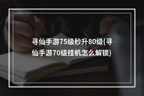 寻仙手游75级秒升80级(寻仙手游70级挂机怎么解锁)