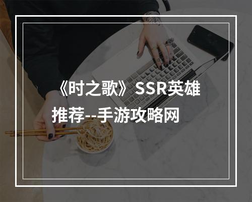 《时之歌》SSR英雄推荐--手游攻略网