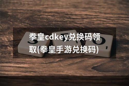 拳皇cdkey兑换码领取(拳皇手游兑换码)