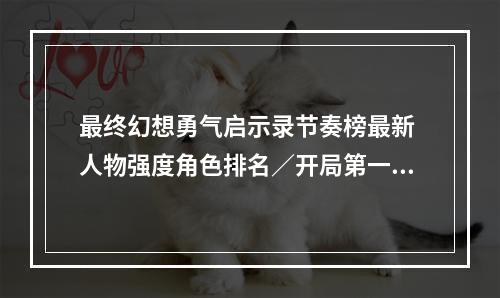 最终幻想勇气启示录节奏榜最新 人物强度角色排名／开局第一抽抽谁好--安卓攻略网