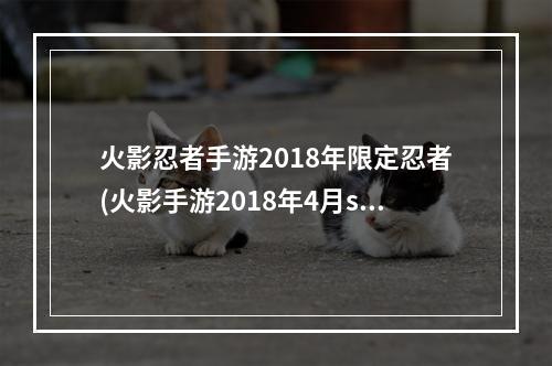 火影忍者手游2018年限定忍者(火影手游2018年4月s)