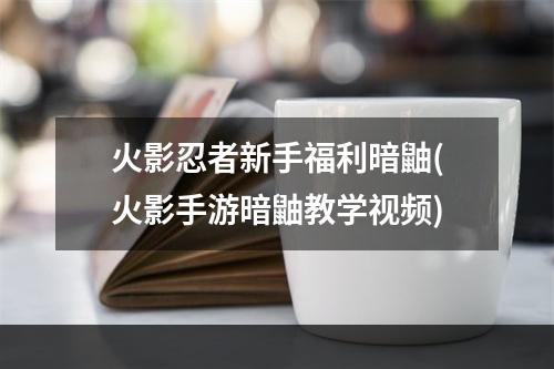 火影忍者新手福利暗鼬(火影手游暗鼬教学视频)