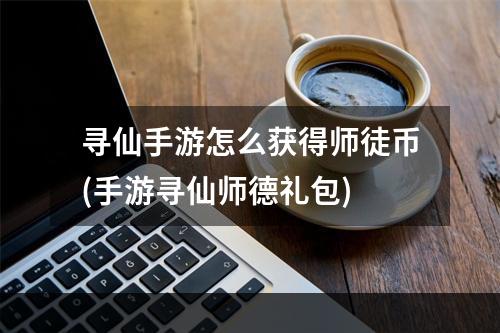 寻仙手游怎么获得师徒币(手游寻仙师德礼包)