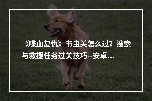 《喋血复仇》书虫关怎么过？搜索与救援任务过关技巧--安卓攻略网