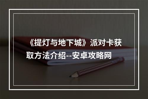 《提灯与地下城》派对卡获取方法介绍--安卓攻略网