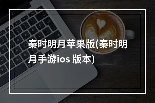 秦时明月苹果版(秦时明月手游ios 版本)