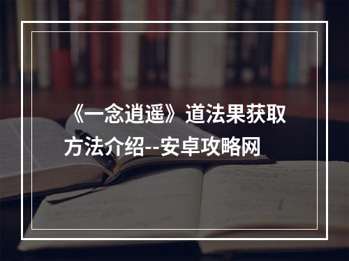 《一念逍遥》道法果获取方法介绍--安卓攻略网