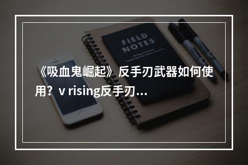 《吸血鬼崛起》反手刃武器如何使用？v rising反手刃位移技巧分享--安卓攻略网