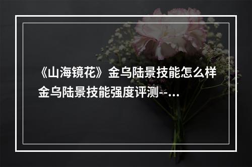 《山海镜花》金乌陆景技能怎么样 金乌陆景技能强度评测--安卓攻略网