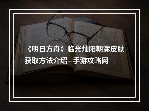 《明日方舟》临光灿阳朝露皮肤获取方法介绍--手游攻略网