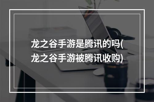 龙之谷手游是腾讯的吗(龙之谷手游被腾讯收购)