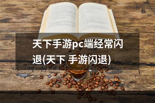 天下手游pc端经常闪退(天下 手游闪退)