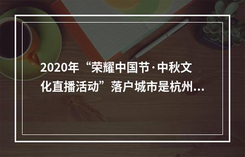 2020年“荣耀中国节·中秋文化直播活动”落户城市是杭州还是成都呢？ 王者荣耀10月10日微信每日一题答案--安卓攻略网