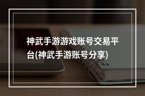 神武手游游戏账号交易平台(神武手游账号分享)