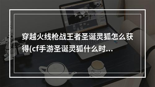 穿越火线枪战王者圣诞灵狐怎么获得(cf手游圣诞灵狐什么时候出)