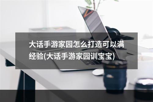 大话手游家园怎么打造可以满经验(大话手游家园训宝宝)