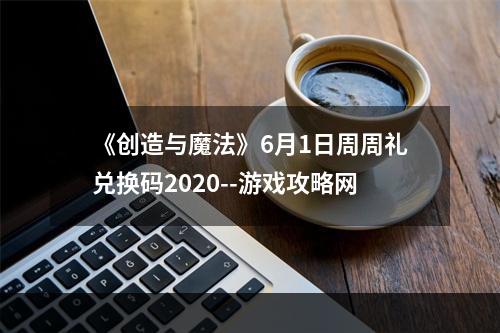 《创造与魔法》6月1日周周礼兑换码2020--游戏攻略网