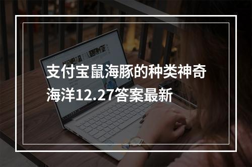 支付宝鼠海豚的种类神奇海洋12.27答案最新