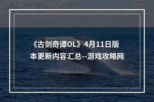 《古剑奇谭OL》4月11日版本更新内容汇总--游戏攻略网