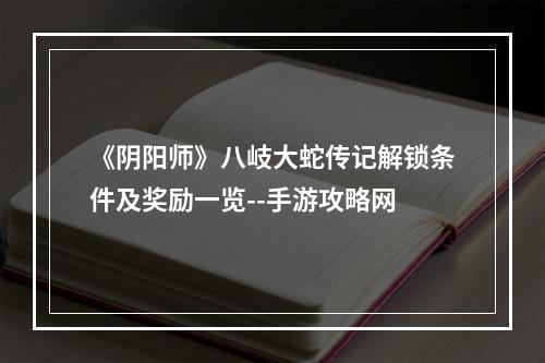 《阴阳师》八岐大蛇传记解锁条件及奖励一览--手游攻略网