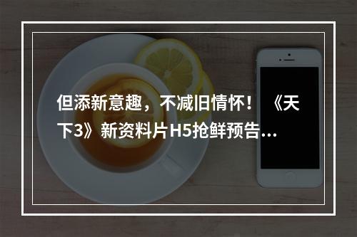 但添新意趣，不减旧情怀！ 《天下3》新资料片H5抢鲜预告来袭！--安卓攻略网