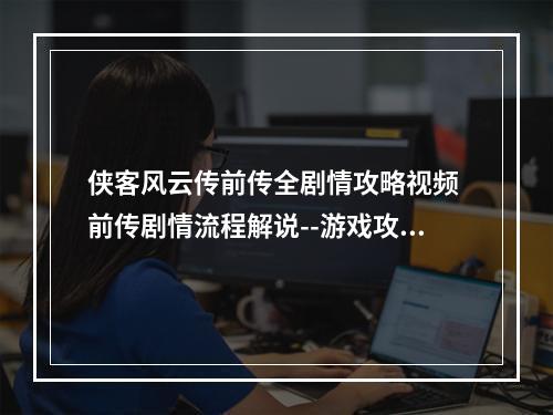 侠客风云传前传全剧情攻略视频 前传剧情流程解说--游戏攻略网